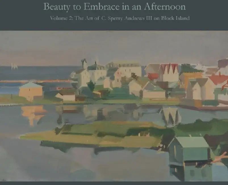 Beauty to Embrace in an Afternoon, Volume 2, The Art of C. Sperry Andrews on Block Island by A. Ballard Andrews