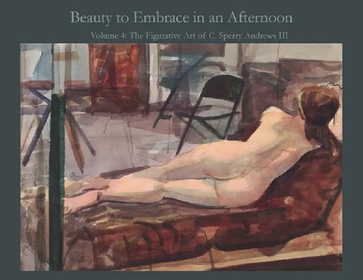 Beauty to Embrace in an Afternoon Volume 4: The Figurative Art of C. Sperry Andrews III by Ballard Andrews