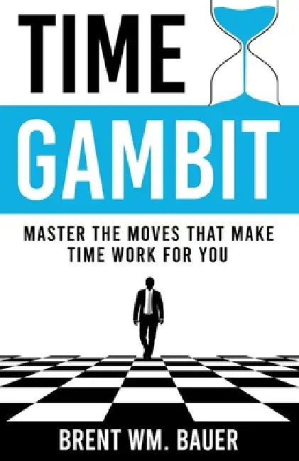 Time Gambit: Master The Moves That Make Time Work For You by Brent Wm Bauer