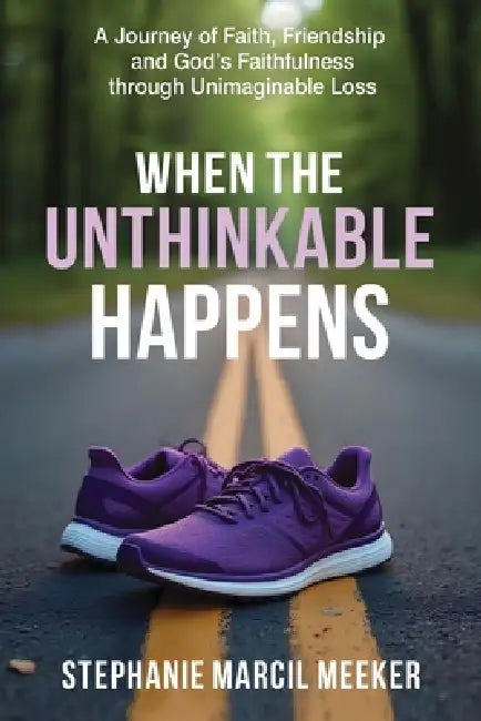 When The Unthinkable Happens: A Journey of Faith, Friendship and God's Faithfulness through Unimaginable Loss by Stephanie Marcil Meeker