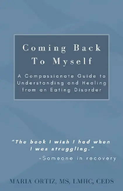 Coming Back To Myself: A Compassionate Guide To Understanding and Healing From an Eating Disorder by Maria Ortiz