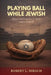 Playing Ball While Jewish: Silence and Prejudice in Major League Baseball by Robert L. Hirsch