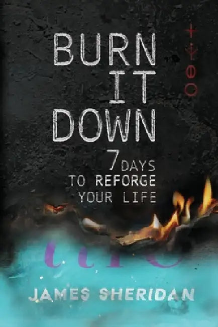Burn It Down: Seven Days to Reforge Your Life by James Sheridan