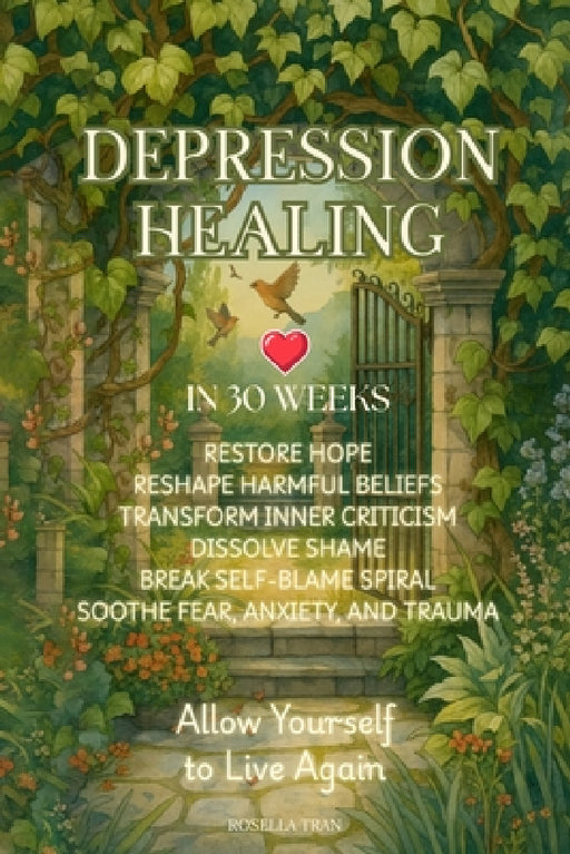 Depression Healing in 30 Weeks: Restore Hope, Reshape Harmful Beliefs, Transform Inner Criticism, Dissolve Shame, Break Self-Blame Spiral, Soothe Fear by Rosella Tran