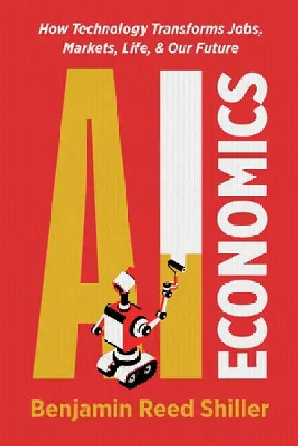 AI Economics: How Technology Transforms Jobs, Markets, Life, & Our Future by Benjamin Shiller