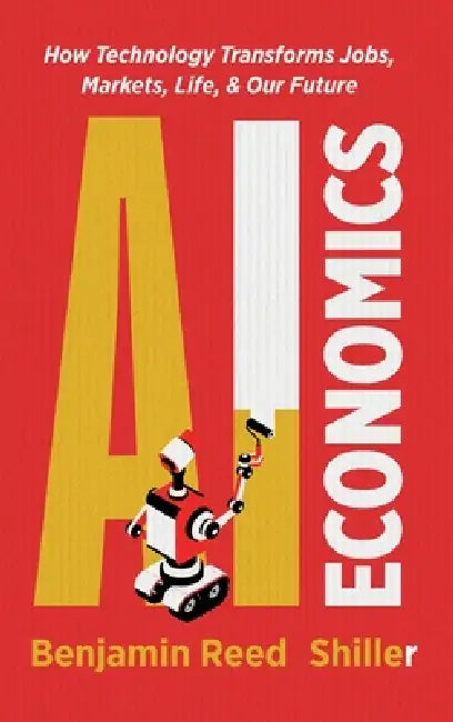 AI Economics: How Technology Transforms Jobs, Markets, Life, & Our Future by Benjamin Shiller