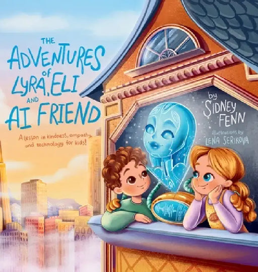 The Adventures of Lyra, Eli and AI Friend: A Lesson in Empathy, Technology and Kindness for Kids! by Sidney Fenn