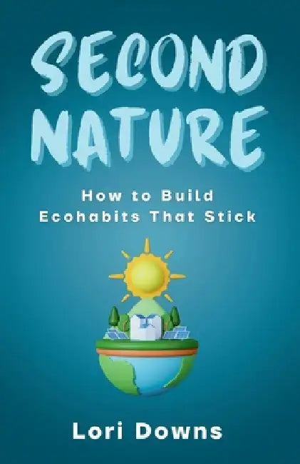 Second Nature: How to Build Ecohabits That Stick by Lori Downs