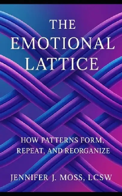The Emotional Lattice: How Patterns Form, Repeat, and Reorganize by Jennifer J. Moss