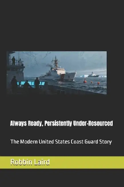 Always Ready, Persistently Under-Resourced: The Modern United States Coast Guard Story by Robbin Laird
