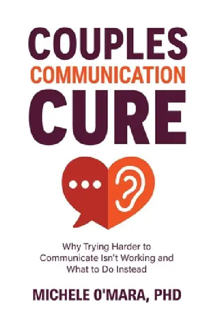 Couples Communication Cure: When Trying Harder to Communicate Isn't Working and What to Do Instead by Michele O'Mara