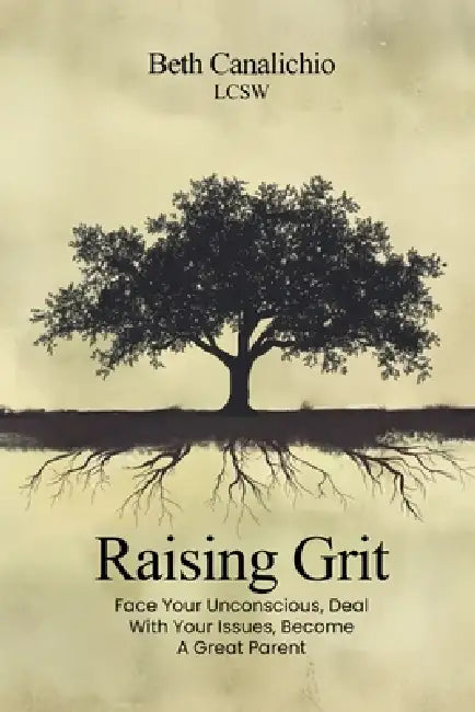 Raising Grit: Face Your Unconscious, Deal With Your Issues, Become A Great Parent by Beth Canalichio