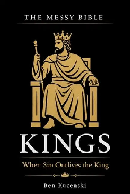 The Messy Bible: Kings - When Sin Outlives the King by Ben Kucenski