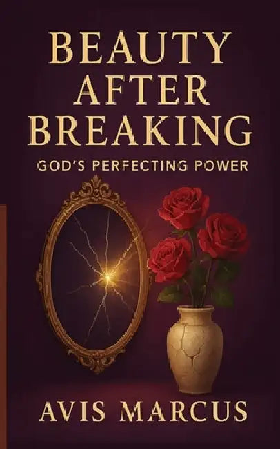 Beauty After Breaking: God's Perfecting Power by Avis Marcus