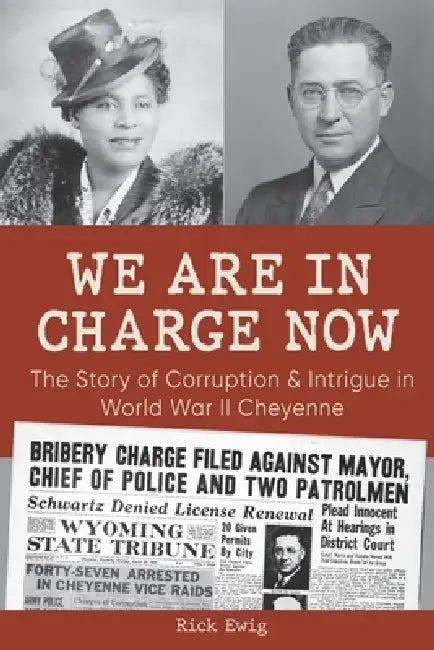 We Are in Charge Now: Corruption and Intrigue in World War II Cheyenne by Richard G. Ewig