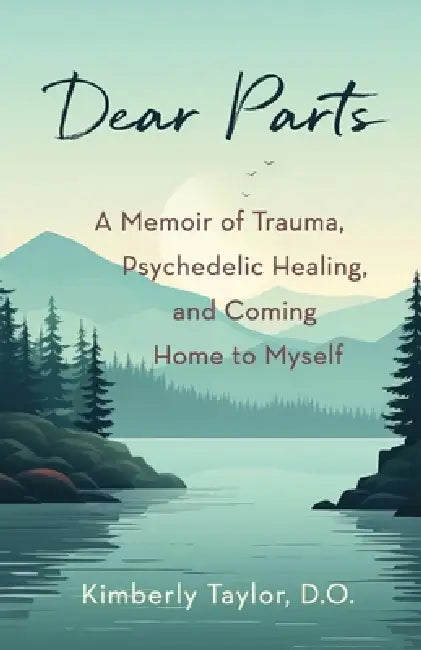 Dear Parts: A Memoir of Trauma, Psychedelic Healing, and Coming Home to Myself by Kimberly Taylor