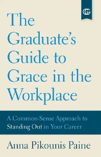 The Graduate's Guide to Grace in the Workplace: A Common-Sense Approach to Standing Out in Your Career by Anna Pikounis Paine