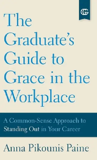 The Graduate's Guide to Grace in the Workplace: A Common-Sense Approach to Standing Out in Your Career by Anna Pikounis Paine