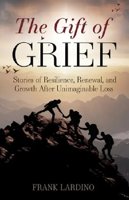 The Gift of Grief: Stories of Resilience, Renewal, and Growth After Unimaginable Loss by Frank Lardino