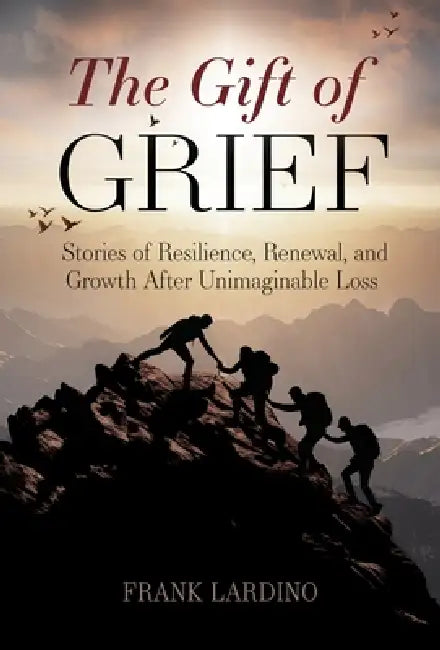 The Gift of Grief: Stories of Resilience, Renewal, and Growth After Unimaginable Loss by Frank Lardino