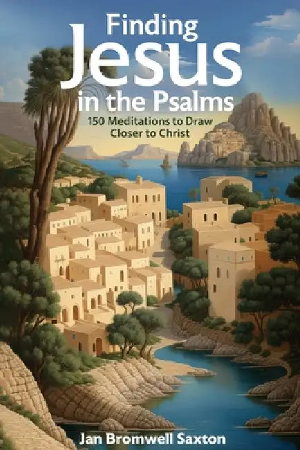 Finding Jesus in the Psalms: 150 Meditations to Draw Closer to Christ by Jan Bromwell Saxton, Maurice S. Saxton