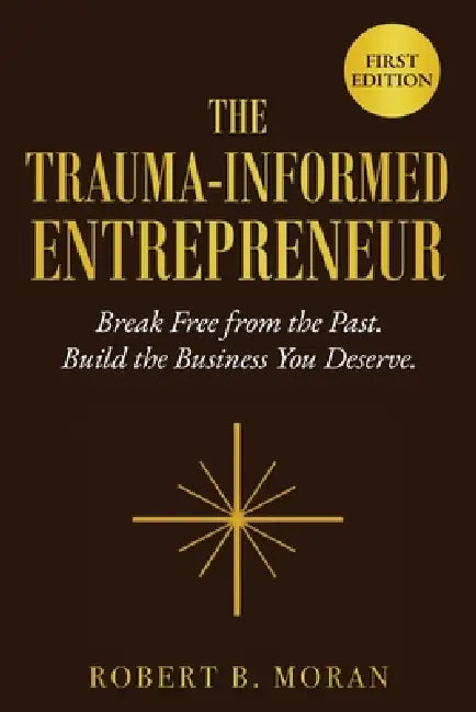 The Trauma-Informed Entrepreneur: Break Free From the Past. Build the Business You Deserve. by Robert Moran