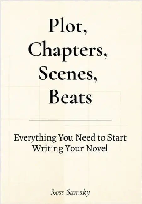 Plot, Chapters, Scenes, Beats: Everything You Need to Start Writing Your Novel by Samsky, Ross