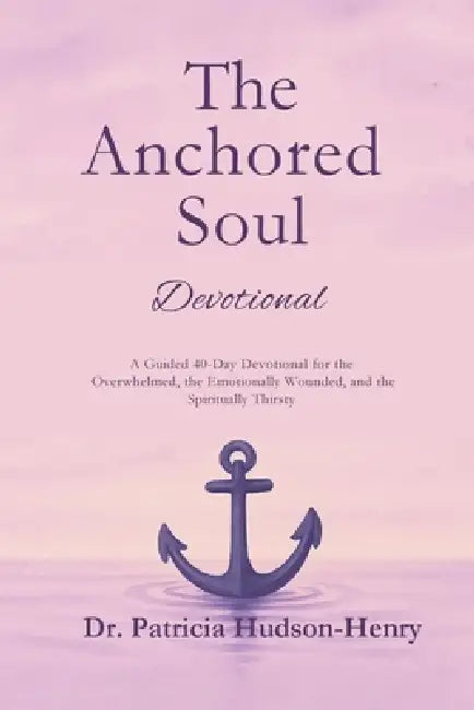 The Anchored Soul: Devotional A Guided 40-Day Devotional for the Overwhelmed, the Emotionally Wounded, and the Spiritually Thirsty by Patricia Hudson-Henry