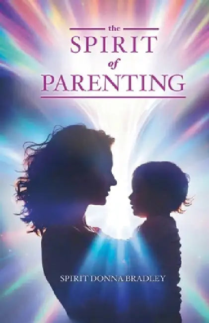 The Spirit of Parenting: Fifty Thoughts on Loving Your Child (and Everyone Else, Including Yourself) by Spirit Donna Bradley