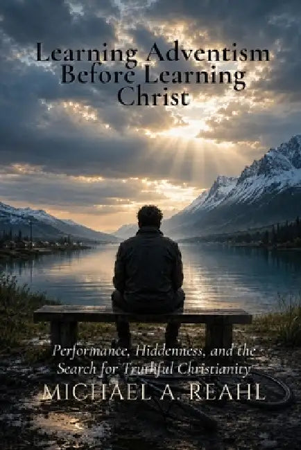 Learning Adventism Before Learning Christ: Performance, Hiddenness, and the Search for Truthful Christianity by Michael A. Reahl