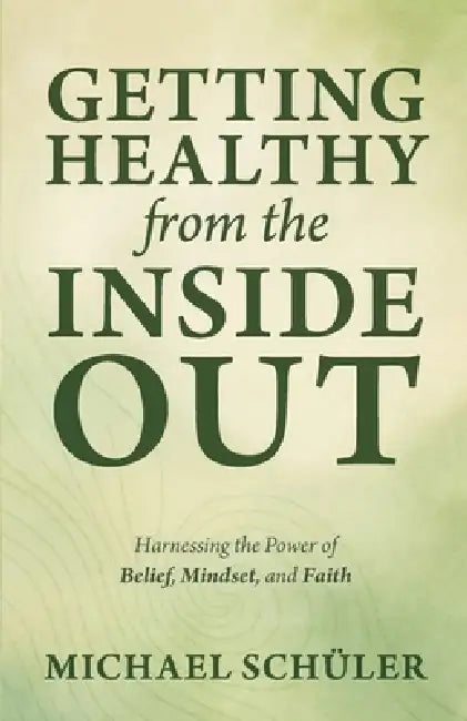 GETTING HEALTHY from the INSIDE OUT: Harnessing the Power of Belief, Mindset, and Faith by Michael Schüler