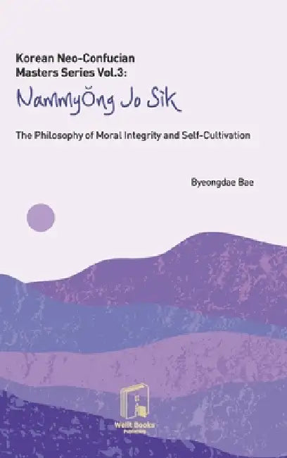 Korean Neo-Confucian Masters Series Vol.3: Nammyong Jo Sik: The Philosophy of Moral Integrity and Self-Cultivation by Byeongdae Bae