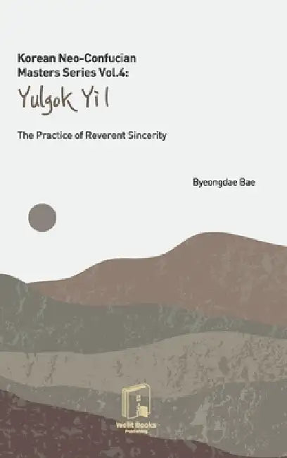 Korean Neo-Confucian Masters Series Vol.4: Yulgok Yi I: The Practice of Reverent Sincerity by Byeongdae Bae