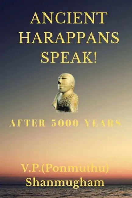 Ancient Harappans Speak!: After 5000 Years! A Linguistic Breakthrough by V. P. (Ponmuthu) P. Shanmugham