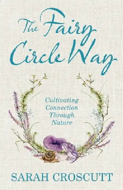 The Fairy Circle Way: Cultivating Connection Through Nature by Sarah Croscutt