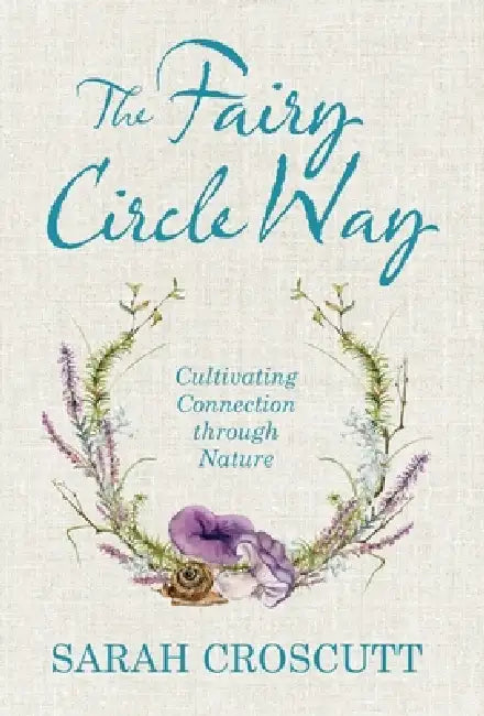 The Fairy Circle Way: Cultivating Connection Through Nature by Sarah Croscutt