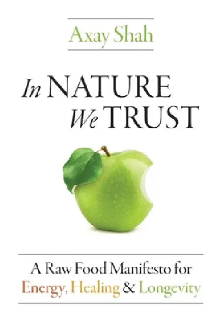 In Nature We Trust: A Raw Food Manifesto For Energy, Healing & Longevity by Axay Shah