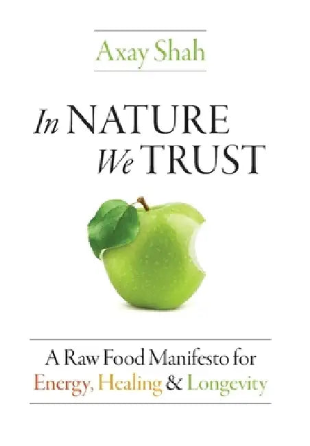 In Nature We Trust: A Raw Food Manifesto For Energy, Healing & Longevity by Axay Shah