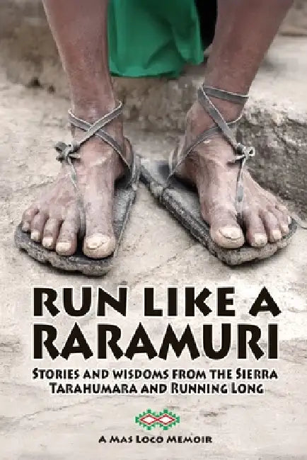 Run Like A Raramuri: Stories and Wisdoms from the Sierra Tarahumara and Running Long by Michael Miller