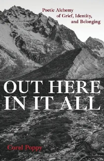 Out Here In It All: Poetic Alchemy of Grief, Identity, and Belonging by Coral Poppy