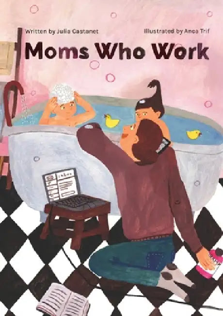 Moms Who Work: A Celebratory Anthem for Working Mothers by Julia Castanet, Anca Trif