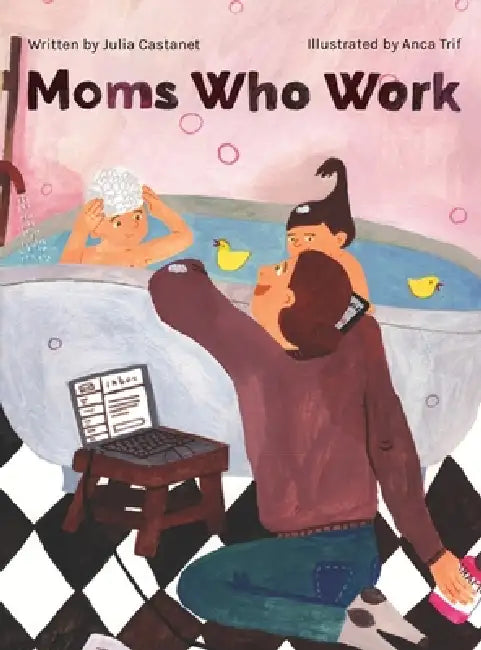Moms Who Work: A Celebratory Anthem for Working Mothers by Julia Castanet, Anca Trif