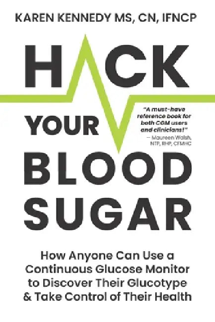 Hack Your Blood Sugar: How Anyone Can Use a Continuous Glucose Monitor to Discover Their Glucotype & Take Control of Their Health by Karen Kennedy