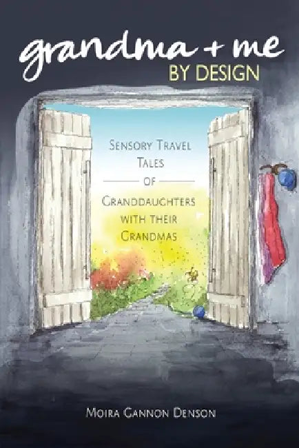 Grandma + Me, By Design: Sensory Travel Tales of Granddaughters With Their Grandmas by Moira Gannon Denson