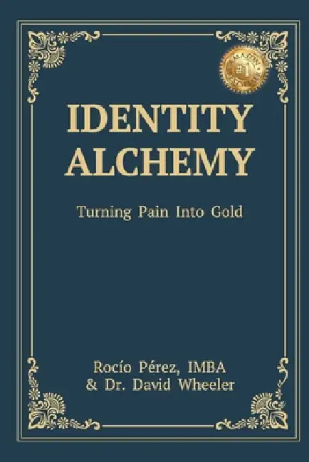 Identity Alchemy: Turning Pain into Gold by Rocío Pérez, David Wheeler