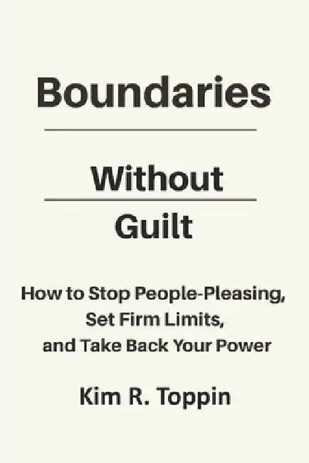 Boundaries Without Guilt: How to Stop People Pleasing, Set Firm Limits, and Take Back your Power by Kim R. Toppin
