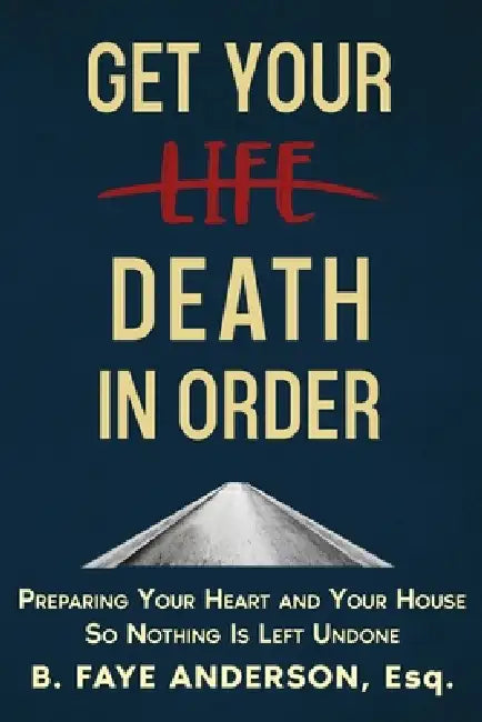 Get Your Death in Order: Preparing Your Heart and Your House So Nothing Is Left Undone by B. Faye Anderson