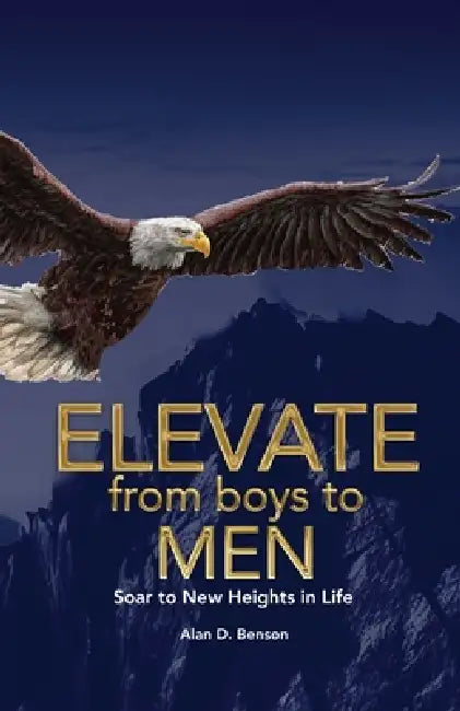 Elevate from boys to MEN: Soar to New Heights in Life by Alan D. Benson