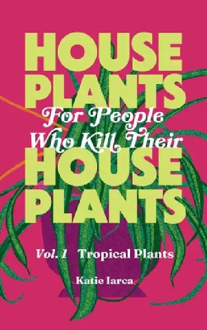 Houseplants For People Who Kill Their Houseplants, Vol. 1 Tropical Plants: Everything You Need to Know To Stop Killing Your Plants by Katie Iarca
