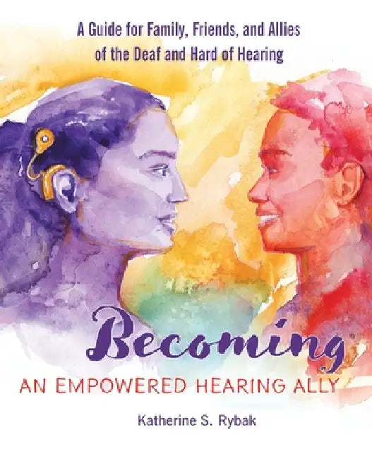 Becoming an Empowered Hearing Ally: A Guide for Family, Friends, and Allies of the Deaf and Hard of Hearing by Katherine S. Rybak